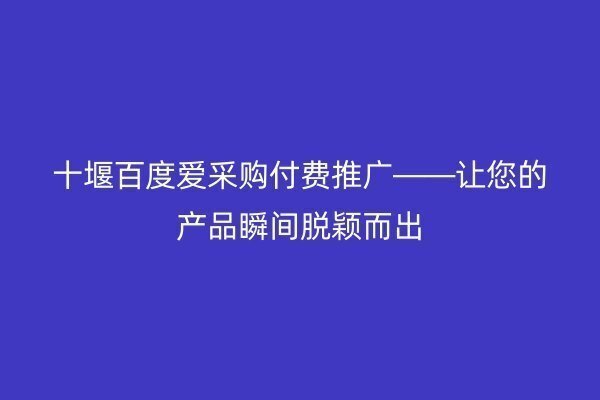 十堰百度爱采购付费推广——让您的产品瞬间脱颖而出