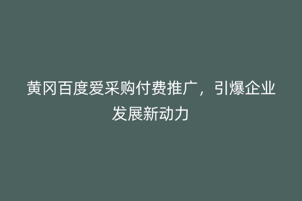 黄冈百度爱采购付费推广，引爆企业发展新动力