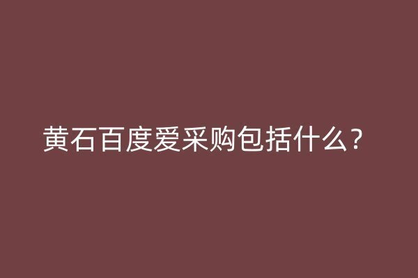 黄石百度爱采购包括什么？