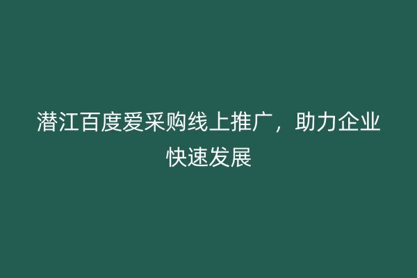 潜江百度爱采购线上推广，助力企业快速发展