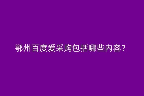 鄂州百度爱采购包括哪些内容？
