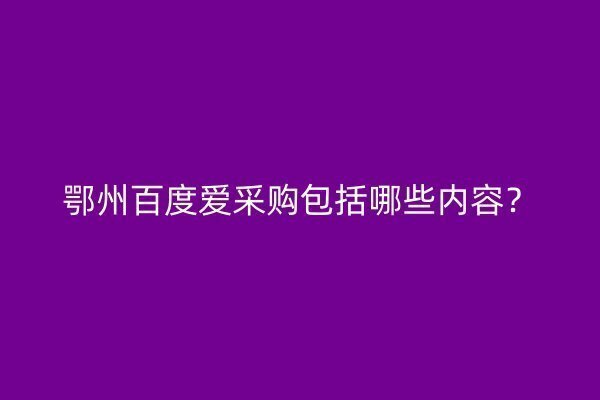 鄂州百度爱采购包括哪些内容？