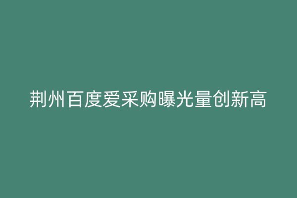 荆州百度爱采购曝光量创新高