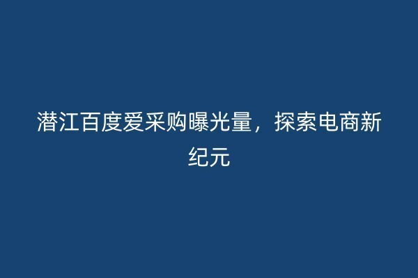 潜江百度爱采购曝光量，探索电商新纪元