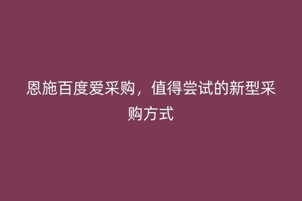 恩施百度爱采购，值得尝试的新型采购方式