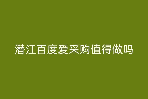 潜江百度爱采购值得做吗