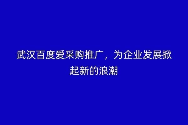 武汉百度爱采购推广，为企业发展掀起新的浪潮