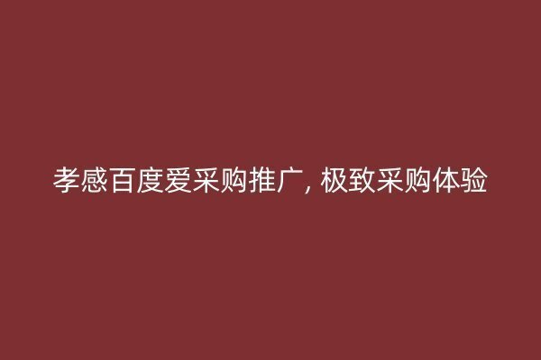 孝感百度爱采购推广, 极致采购体验