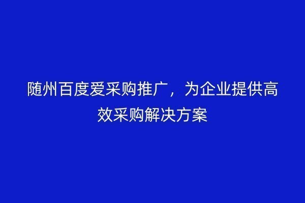 随州百度爱采购推广，为企业提供高效采购解决方案