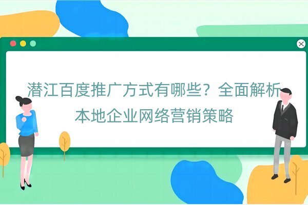 潜江百度推广方式有哪些？全面解析本地企业网络营销策略