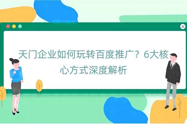 天门企业如何玩转百度推广？6大核心方式深度解析